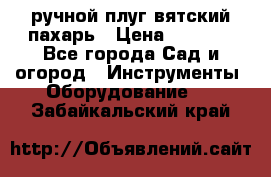 ручной плуг вятский пахарь › Цена ­ 2 000 - Все города Сад и огород » Инструменты. Оборудование   . Забайкальский край